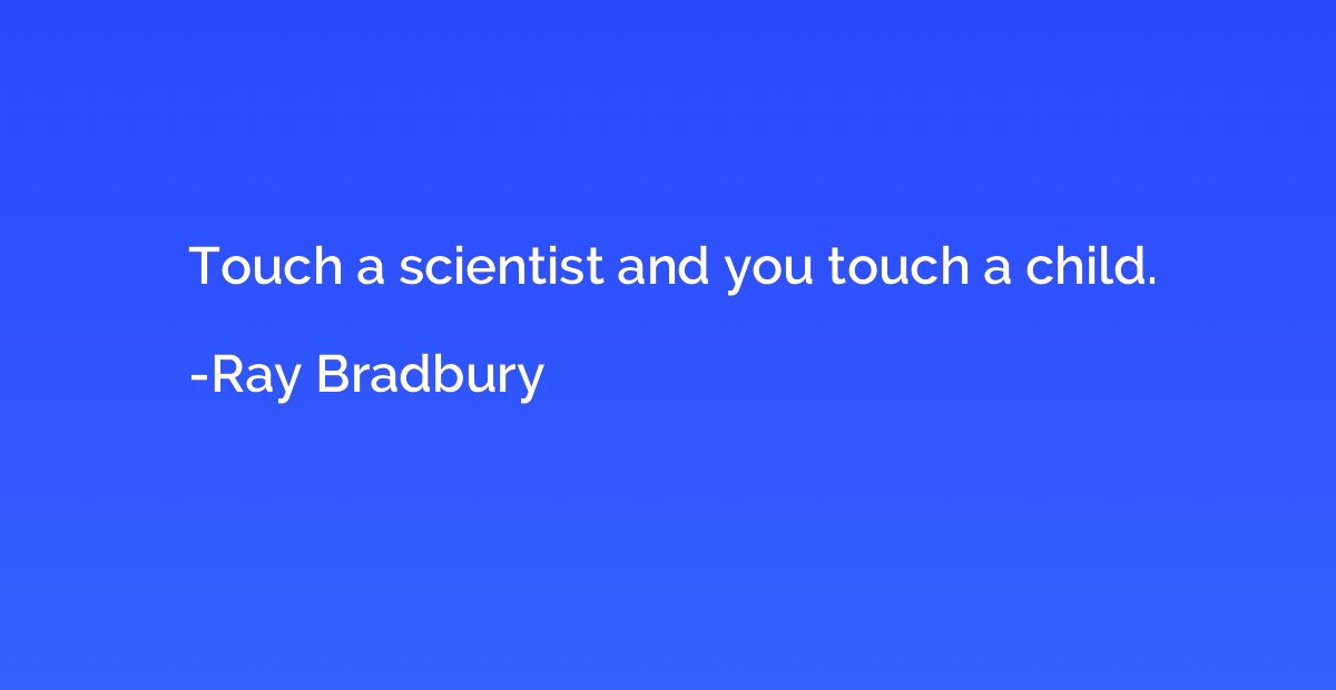 Touch a scientist and you touch a child.