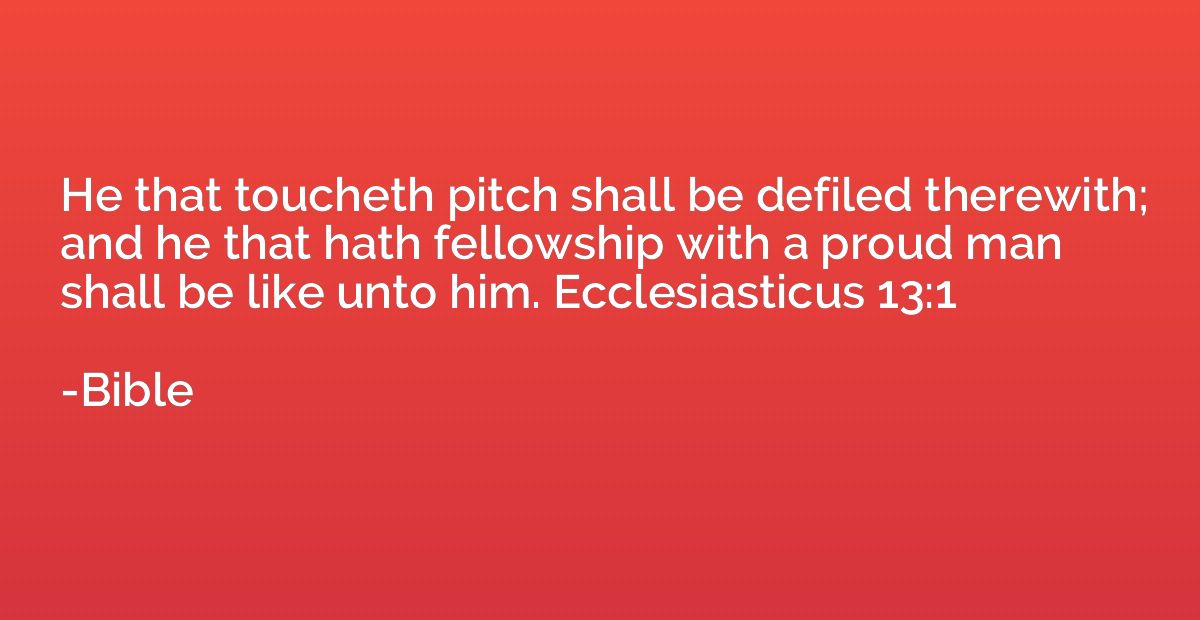 He that toucheth pitch shall be defiled therewith; and he th