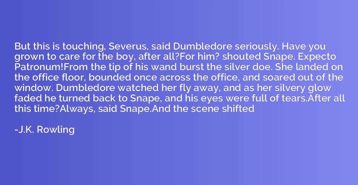 But this is touching, Severus, said Dumbledore seriously. Ha