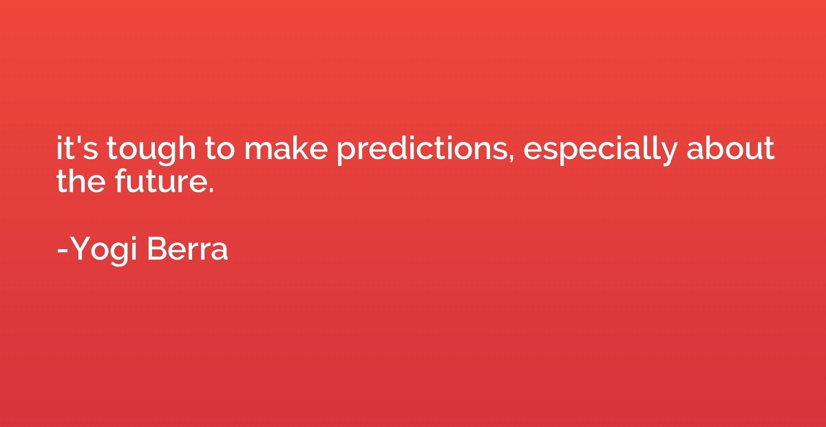 it's tough to make predictions, especially about the future.