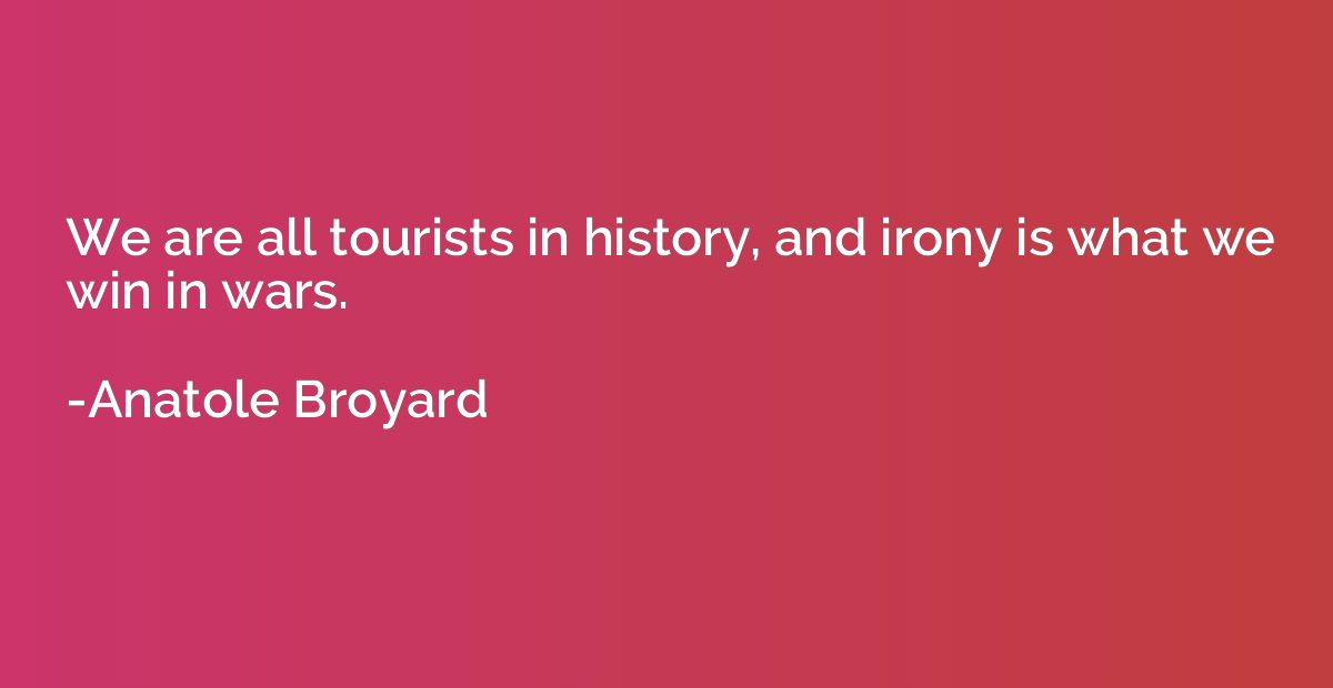 We are all tourists in history, and irony is what we win in 