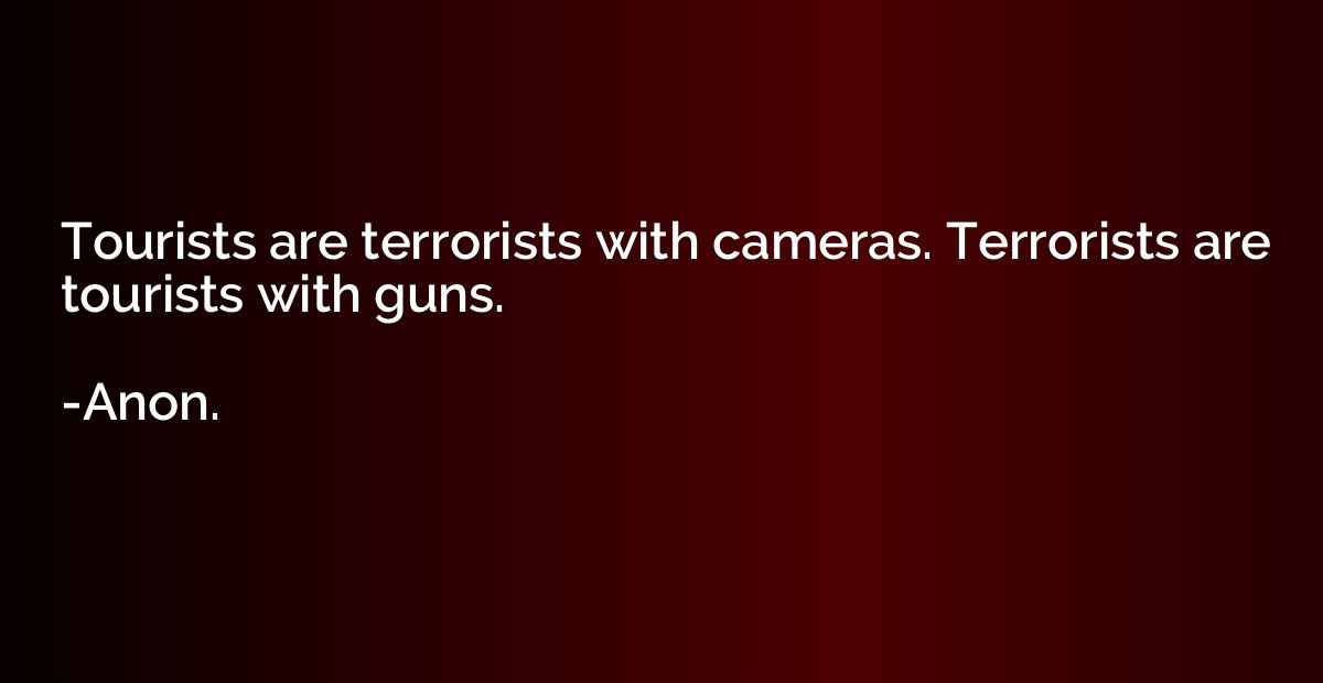 Tourists are terrorists with cameras. Terrorists are tourist