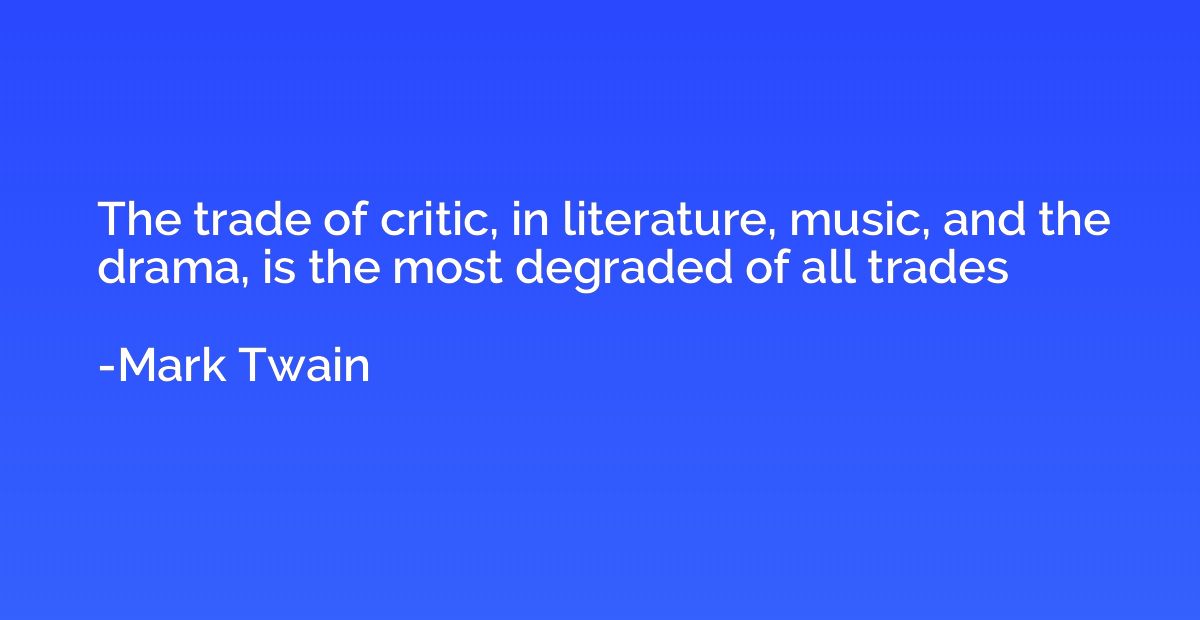 The trade of critic, in literature, music, and the drama, is