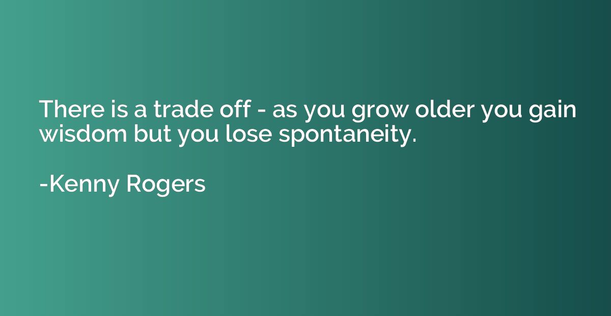 There is a trade off - as you grow older you gain wisdom but
