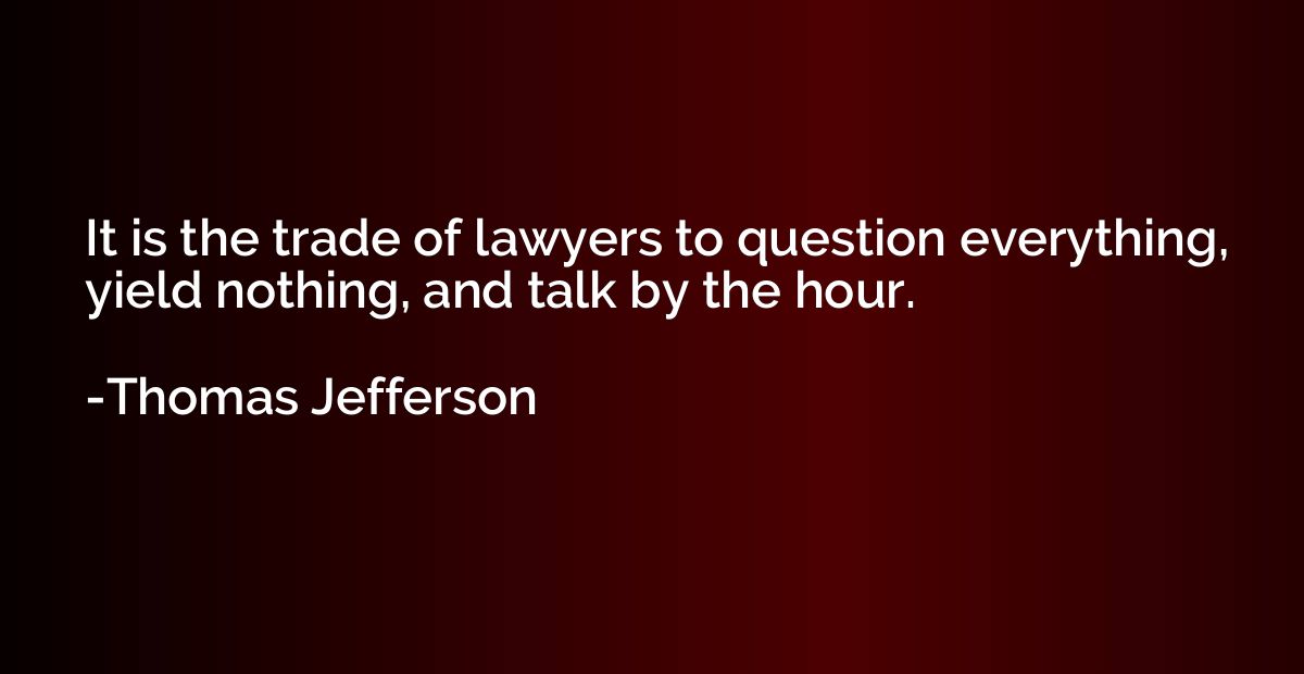 It is the trade of lawyers to question everything, yield not