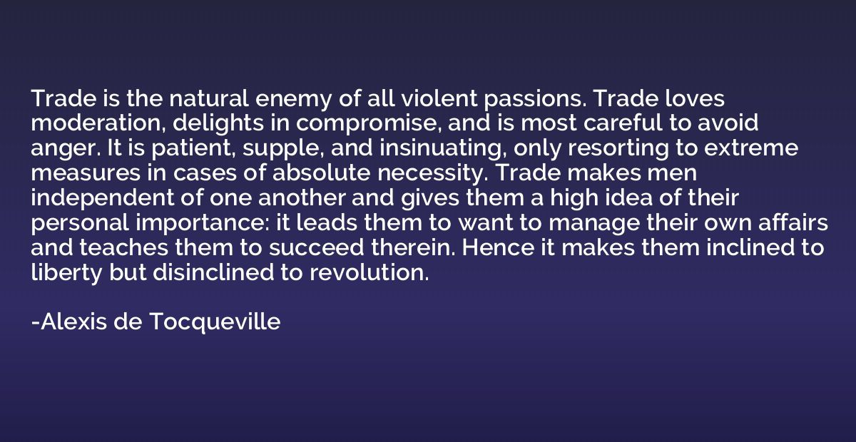 Trade is the natural enemy of all violent passions. Trade lo