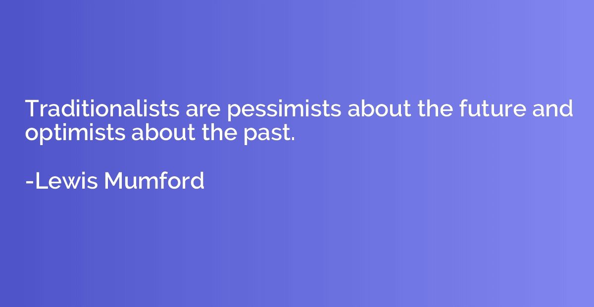 Traditionalists are pessimists about the future and optimist