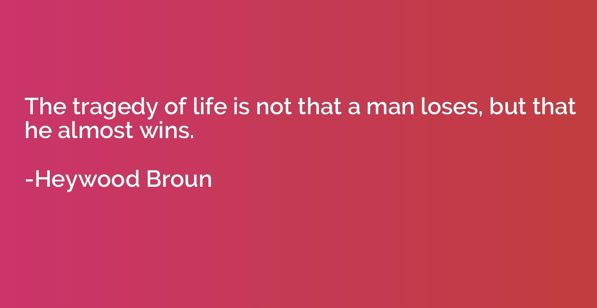The tragedy of life is not that a man loses, but that he alm