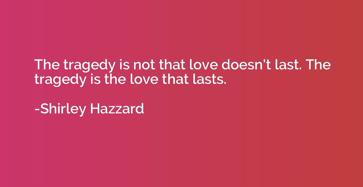 The tragedy is not that love doesn't last. The tragedy is th