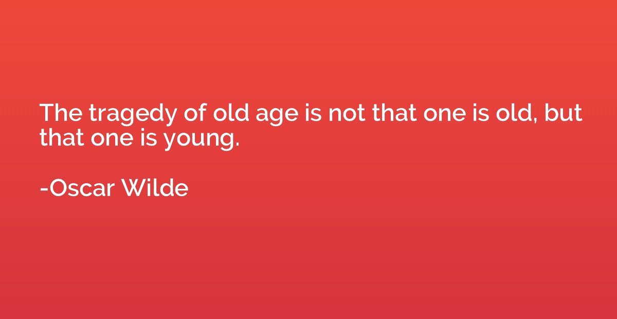 The tragedy of old age is not that one is old, but that one 