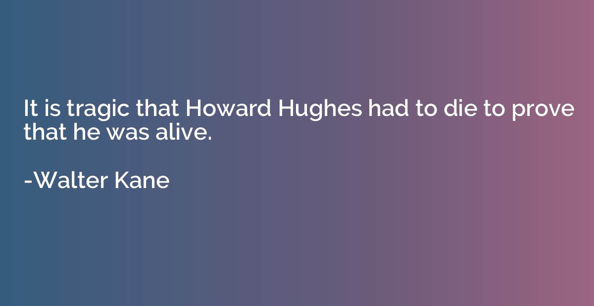 It is tragic that Howard Hughes had to die to prove that he 