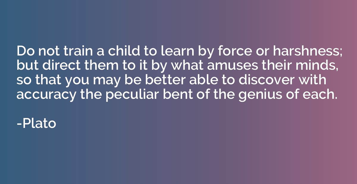 Do not train a child to learn by force or harshness; but dir