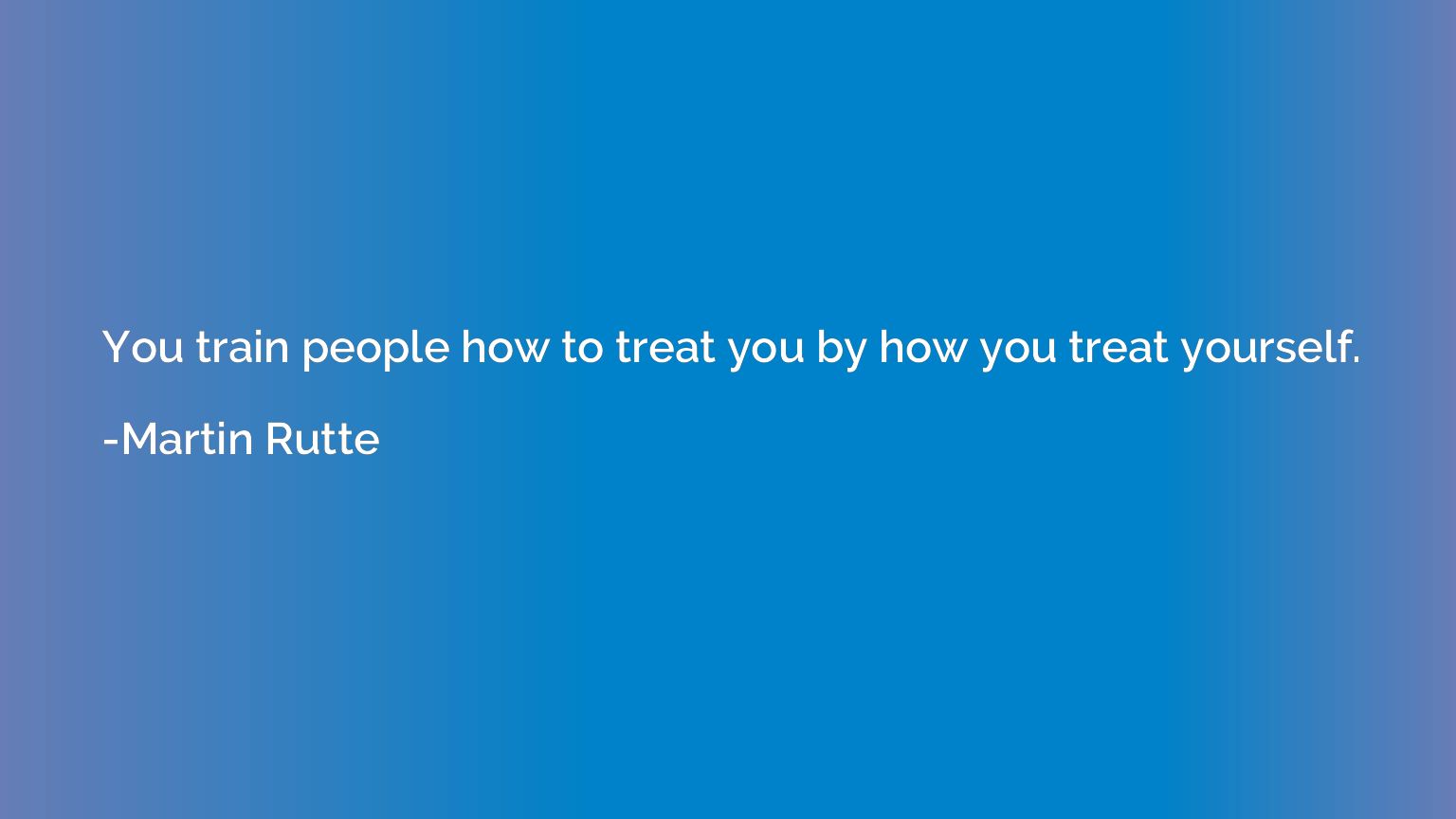 You train people how to treat you by how you treat yourself.