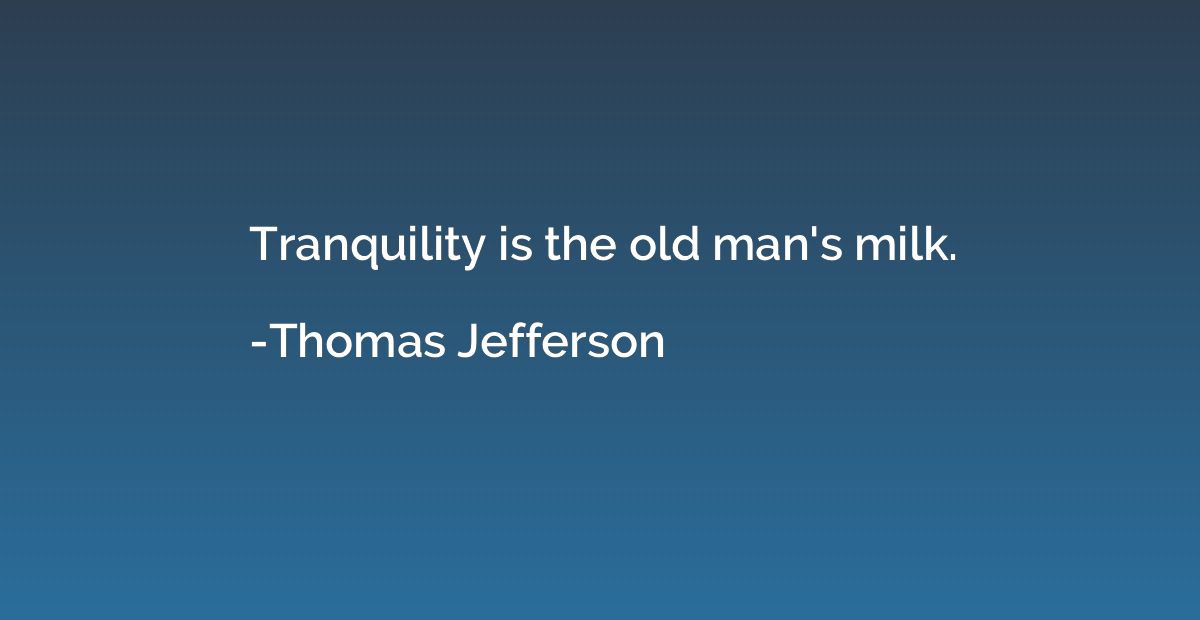 Tranquility is the old man's milk.