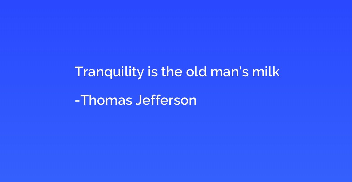Tranquility is the old man's milk