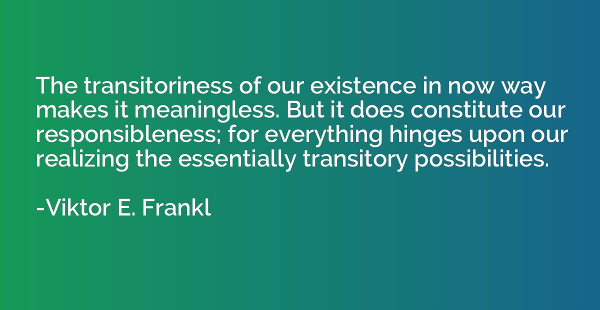 The transitoriness of our existence in now way makes it mean