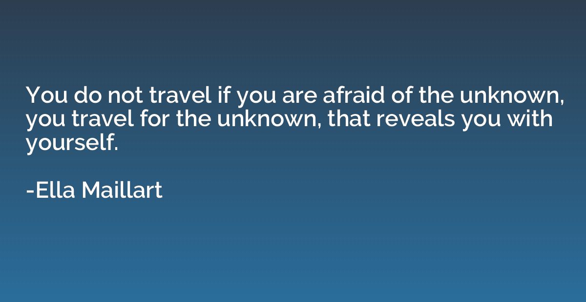 You do not travel if you are afraid of the unknown, you trav