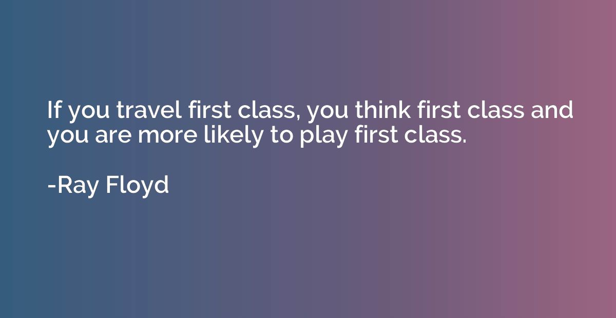 If you travel first class, you think first class and you are