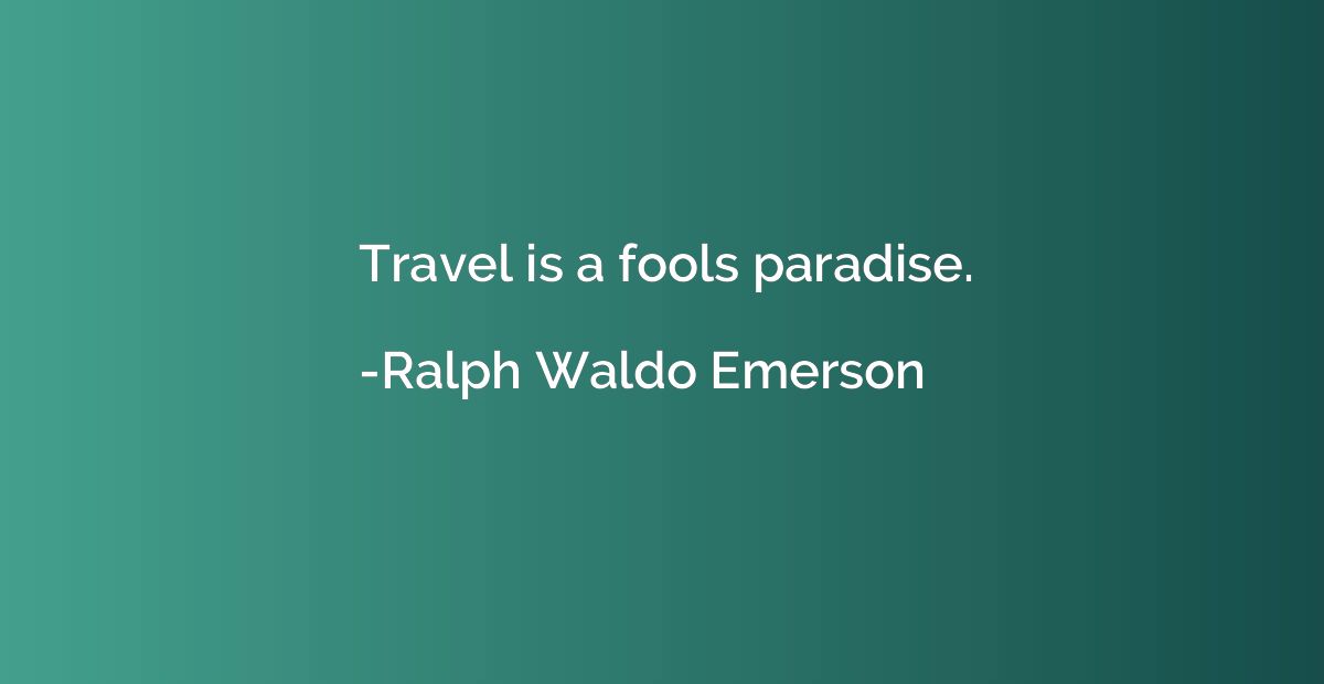 Travel is a fools paradise.