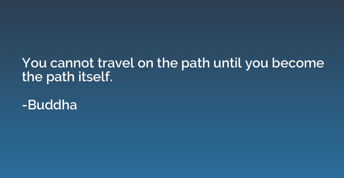 You cannot travel on the path until you become the path itse