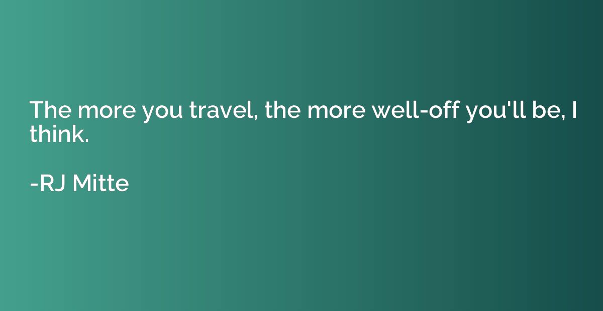 The more you travel, the more well-off you'll be, I think.