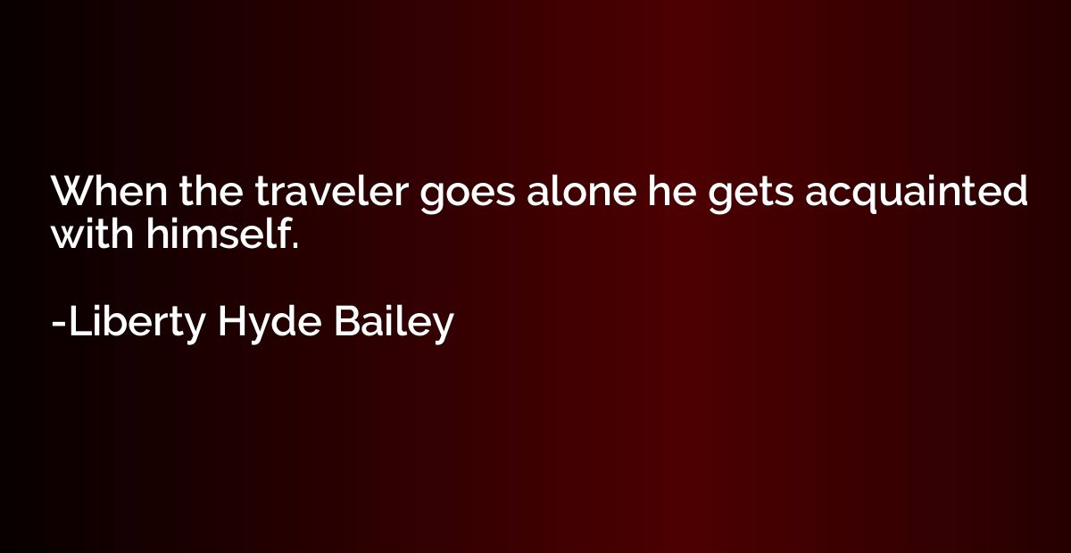When the traveler goes alone he gets acquainted with himself
