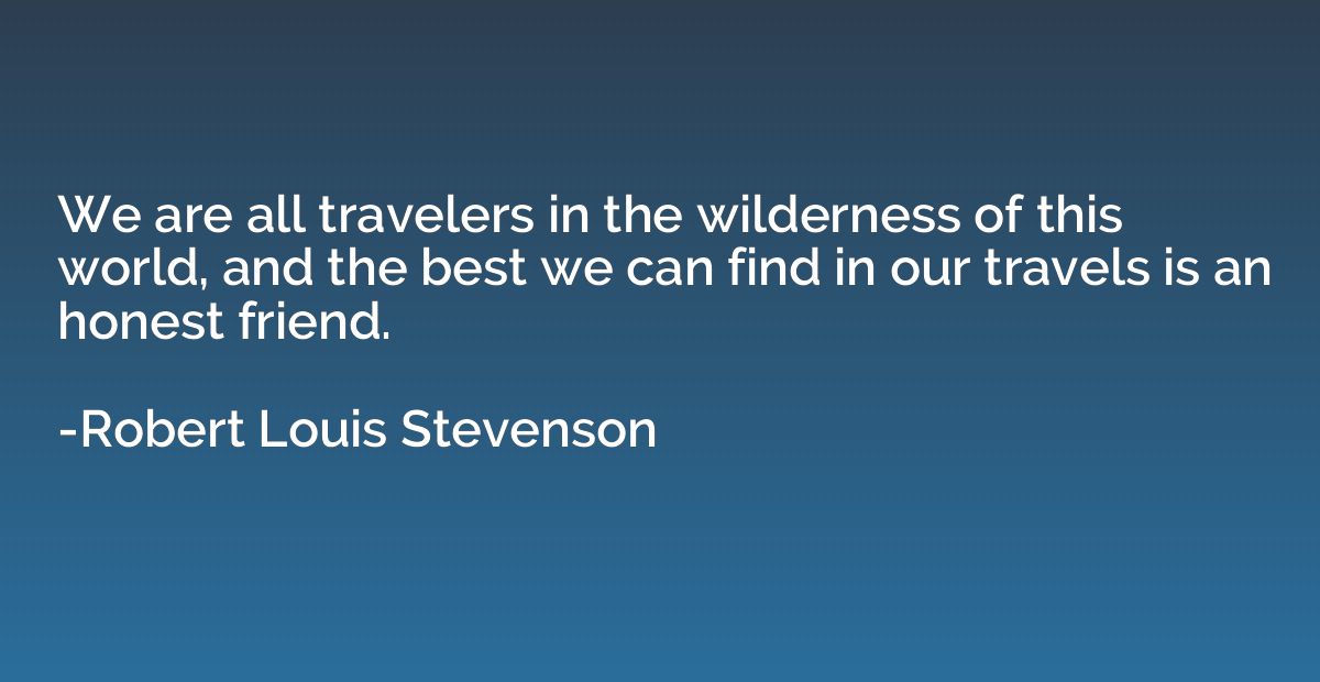 We are all travelers in the wilderness of this world, and th