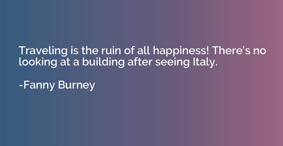 Traveling is the ruin of all happiness! There's no looking a