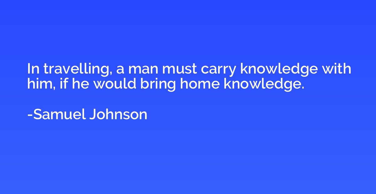 In travelling, a man must carry knowledge with him, if he wo