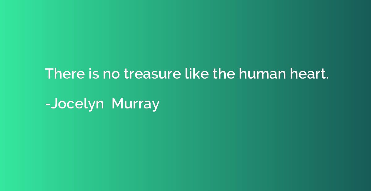 There is no treasure like the human heart.