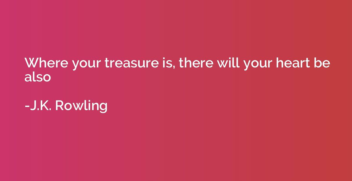 Where your treasure is, there will your heart be also