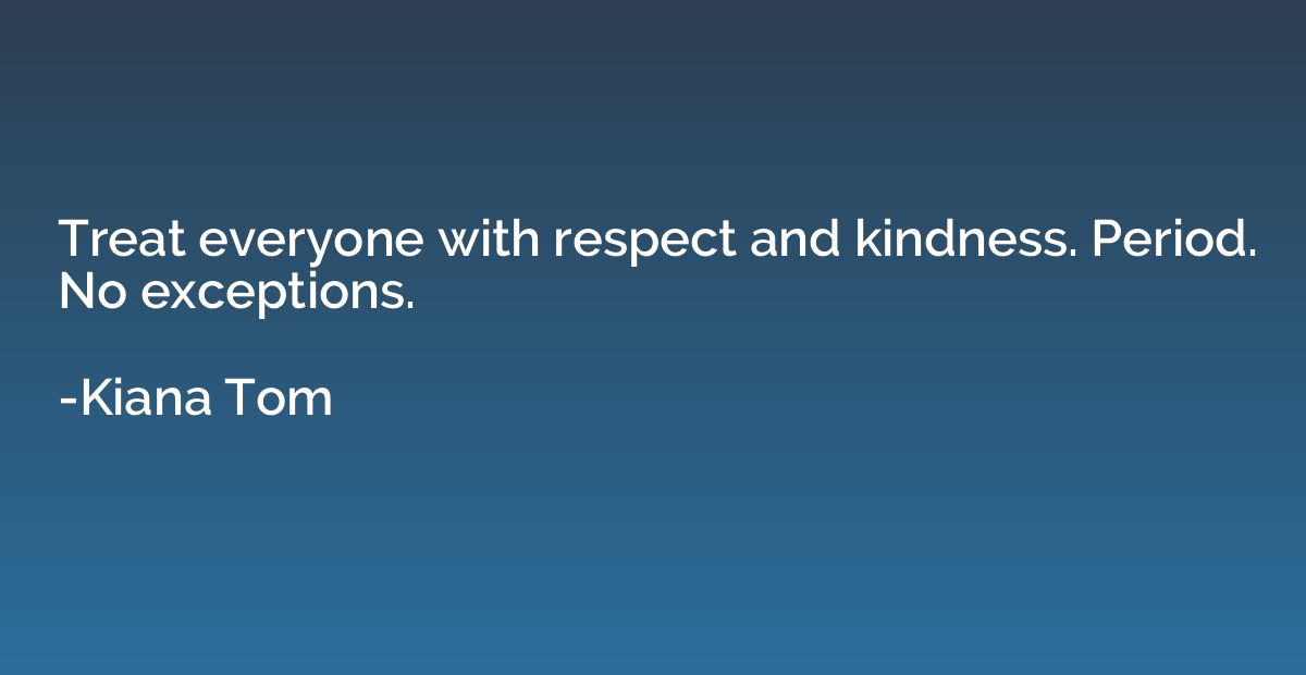 Treat everyone with respect and kindness. Period. No excepti