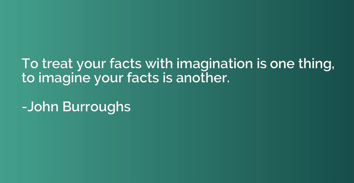To treat your facts with imagination is one thing, to imagin