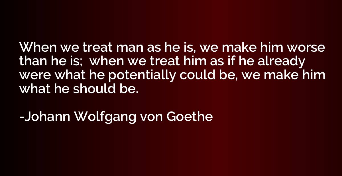 When we treat man as he is, we make him worse than he is;  w