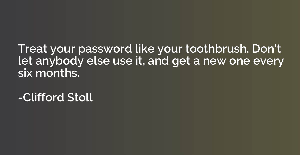 Treat your password like your toothbrush. Don't let anybody 