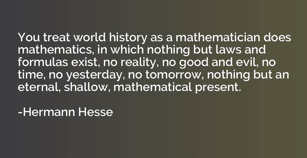You treat world history as a mathematician does mathematics,