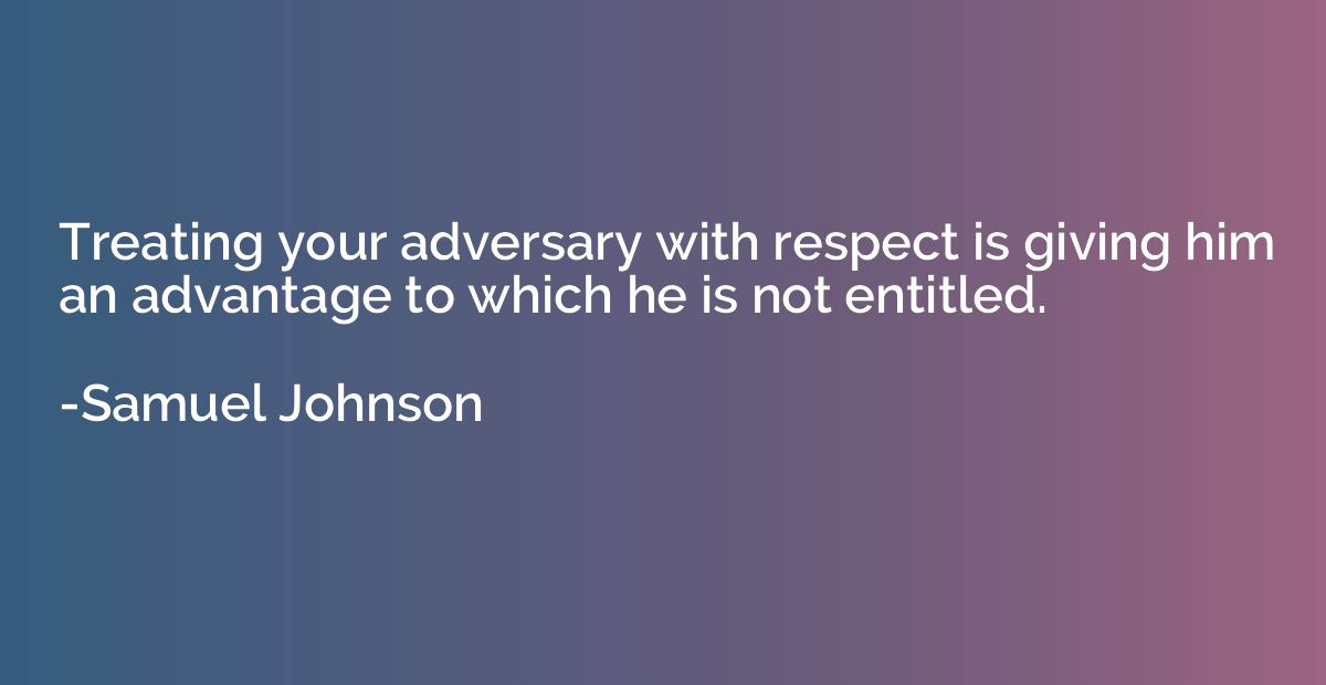 Treating your adversary with respect is giving him an advant