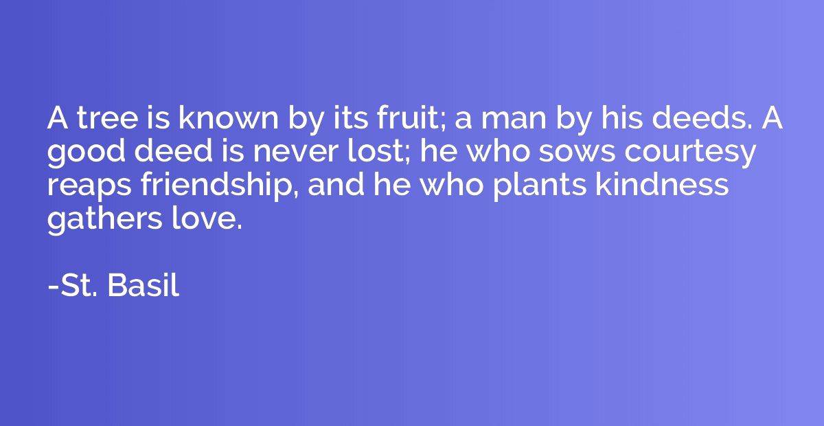 A tree is known by its fruit; a man by his deeds. A good dee