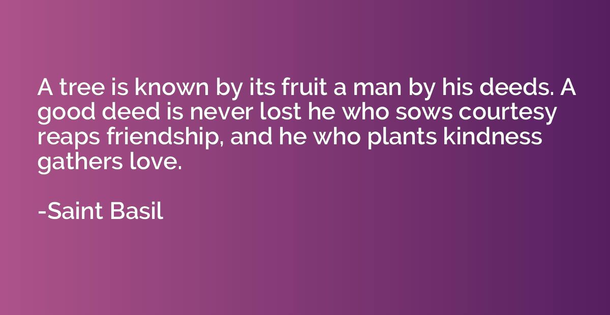 A tree is known by its fruit a man by his deeds. A good deed
