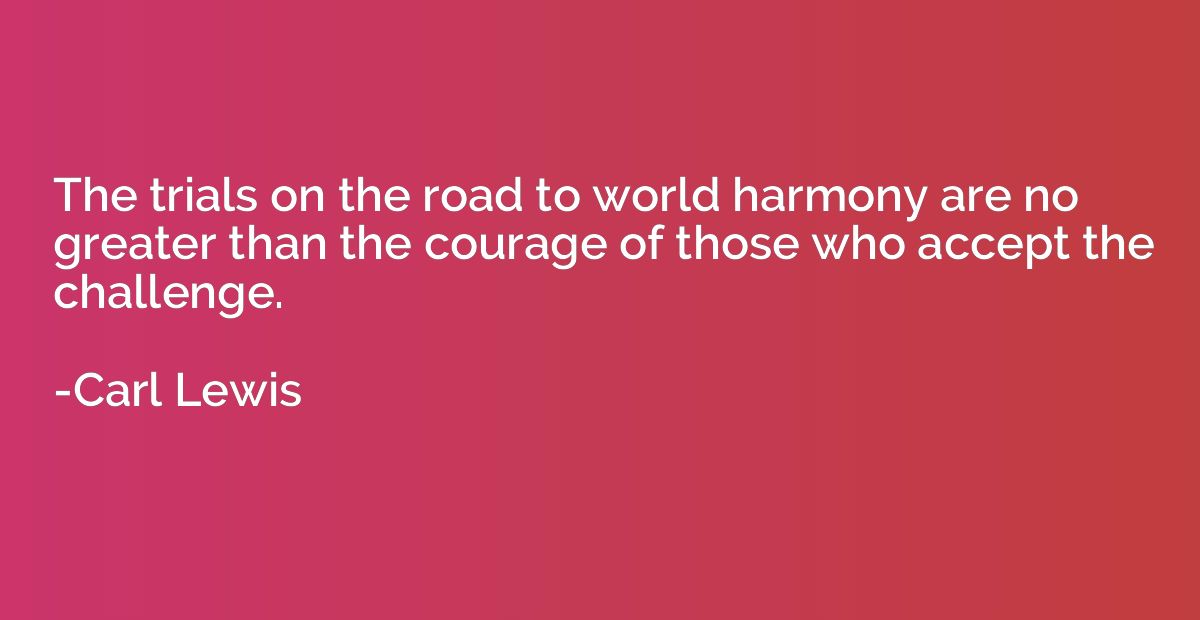 The trials on the road to world harmony are no greater than 
