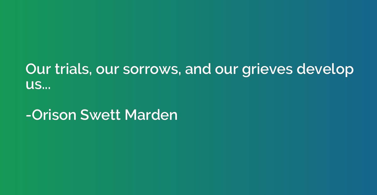 Our trials, our sorrows, and our grieves develop us...