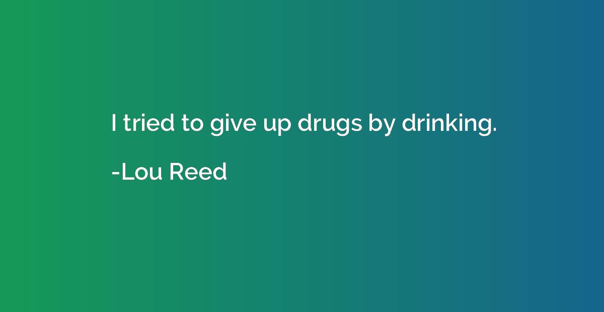 I tried to give up drugs by drinking.
