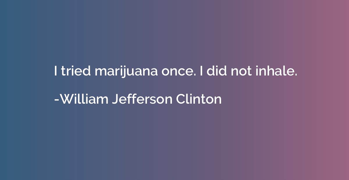 I tried marijuana once. I did not inhale.