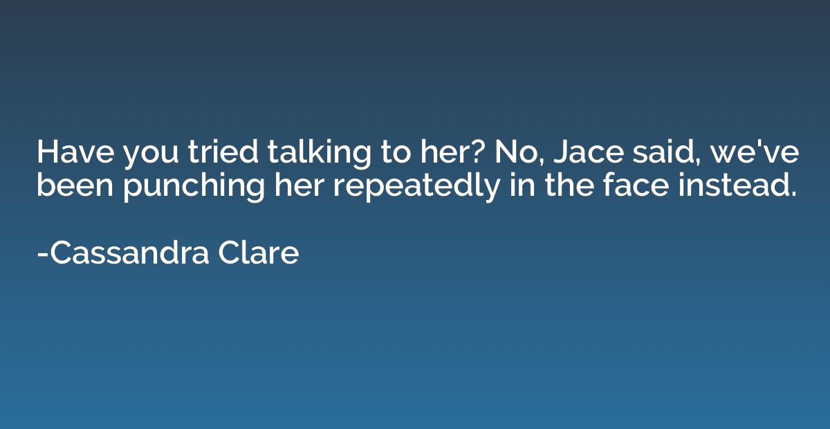 Have you tried talking to her? No, Jace said, we've been pun