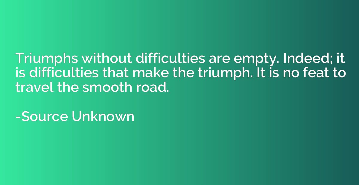 Triumphs without difficulties are empty. Indeed; it is diffi