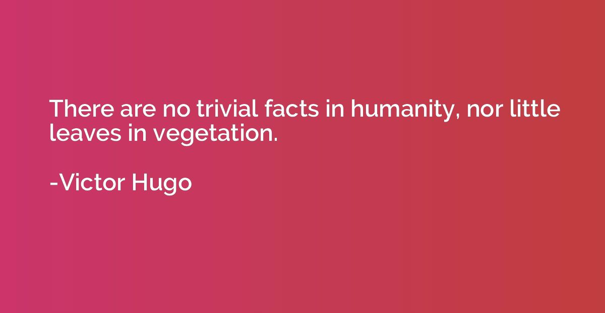 There are no trivial facts in humanity, nor little leaves in