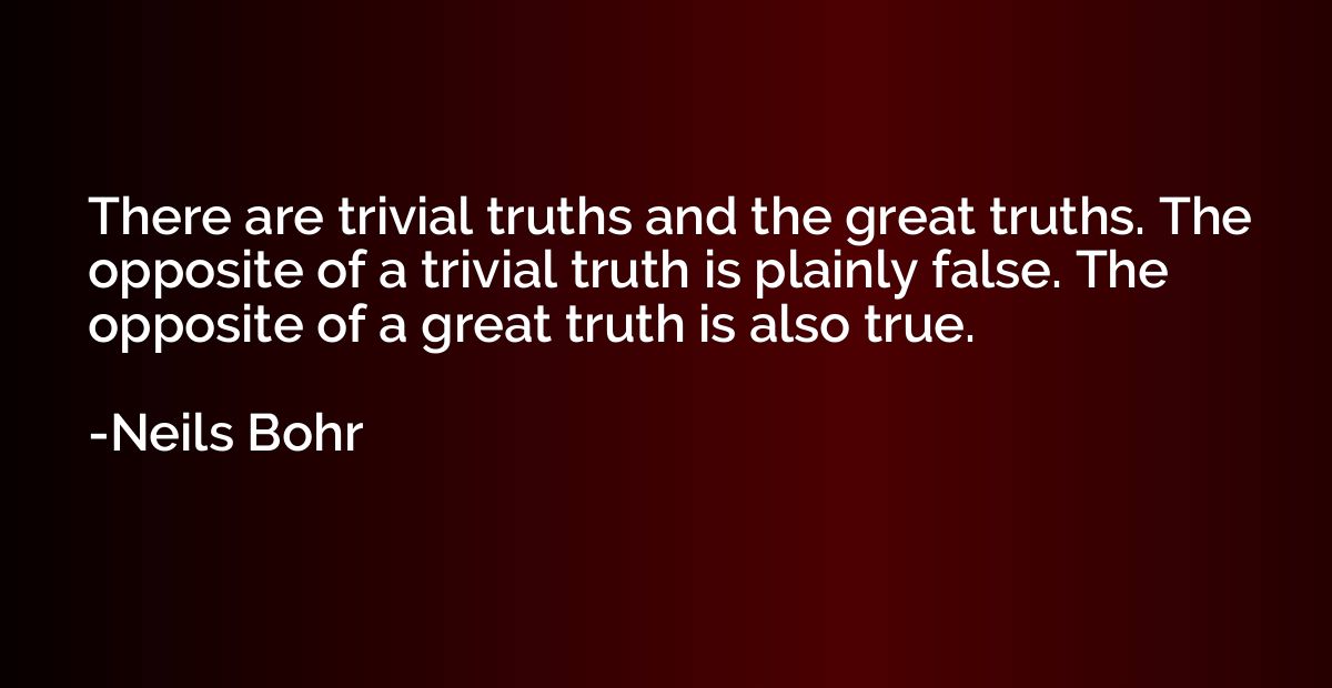 There are trivial truths and the great truths. The opposite 