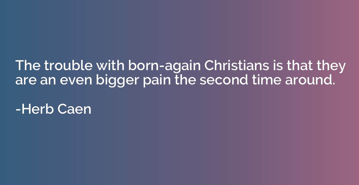 The trouble with born-again Christians is that they are an e