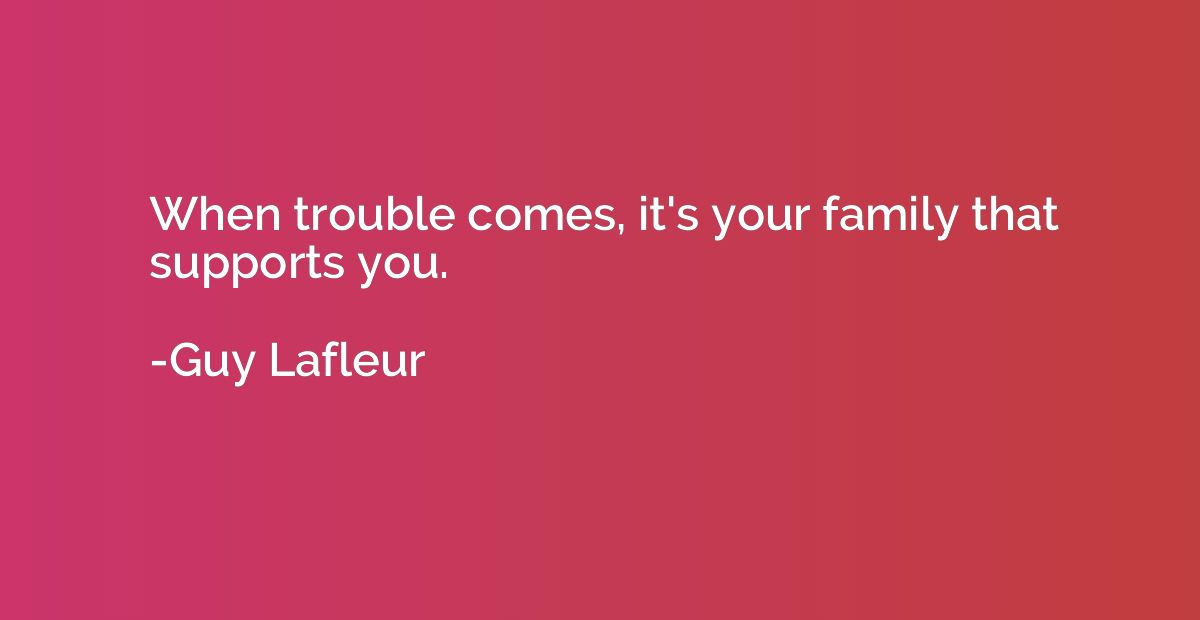 When trouble comes, it's your family that supports you.