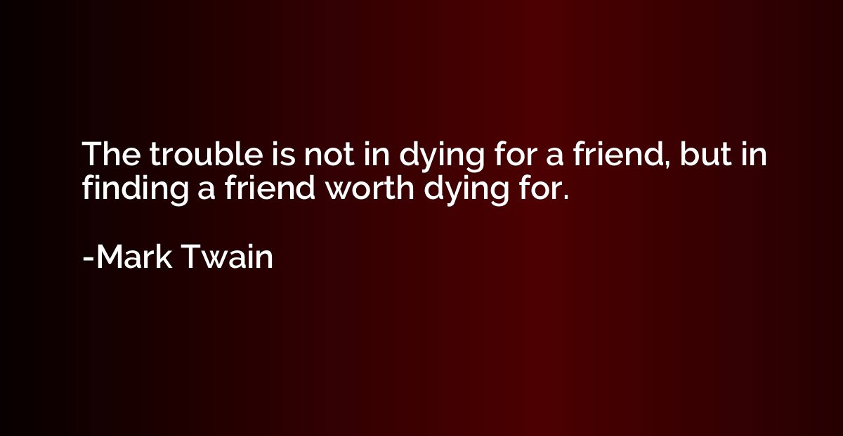 The trouble is not in dying for a friend, but in finding a f